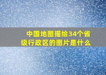 中国地图描绘34个省级行政区的图片是什么