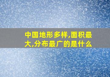 中国地形多样,面积最大,分布最广的是什么