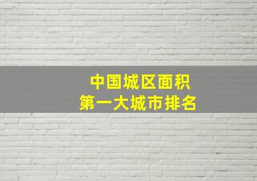 中国城区面积第一大城市排名