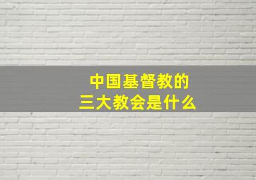 中国基督教的三大教会是什么