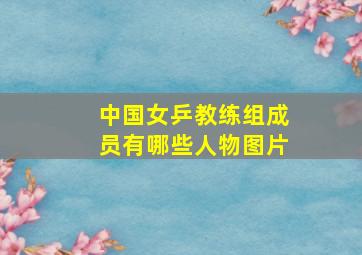 中国女乒教练组成员有哪些人物图片