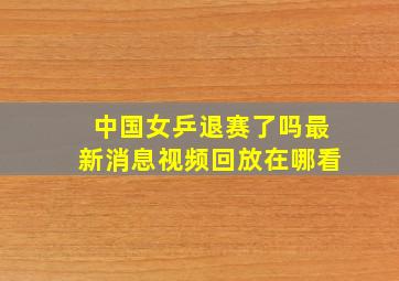 中国女乒退赛了吗最新消息视频回放在哪看