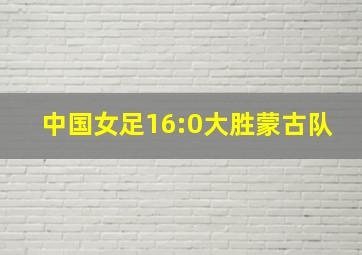 中国女足16:0大胜蒙古队