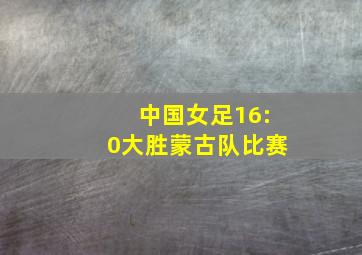 中国女足16:0大胜蒙古队比赛