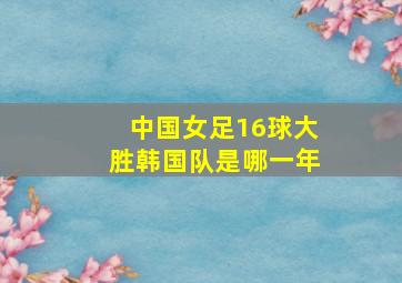 中国女足16球大胜韩国队是哪一年