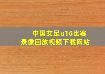 中国女足u16比赛录像回放视频下载网站