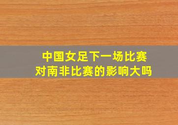 中国女足下一场比赛对南非比赛的影响大吗