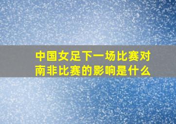 中国女足下一场比赛对南非比赛的影响是什么