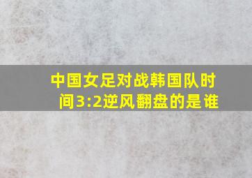 中国女足对战韩国队时间3:2逆风翻盘的是谁