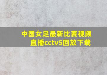 中国女足最新比赛视频直播cctv5回放下载