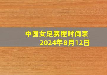 中国女足赛程时间表2024年8月12日