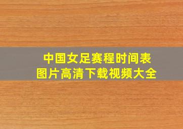 中国女足赛程时间表图片高清下载视频大全