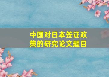 中国对日本签证政策的研究论文题目