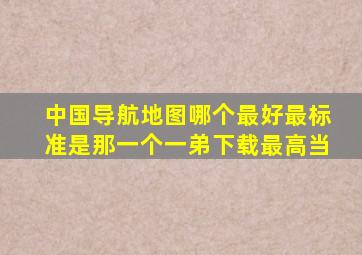 中国导航地图哪个最好最标准是那一个一弟下载最高当