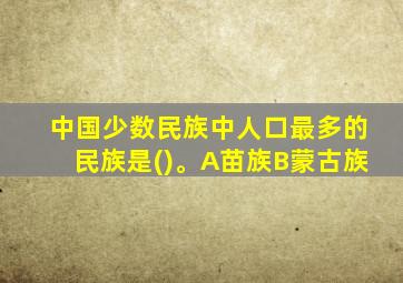 中国少数民族中人口最多的民族是()。A苗族B蒙古族