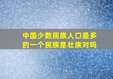 中国少数民族人口最多的一个民族是壮族对吗