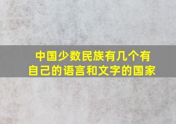 中国少数民族有几个有自己的语言和文字的国家