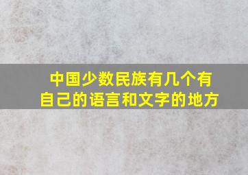 中国少数民族有几个有自己的语言和文字的地方