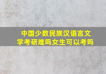 中国少数民族汉语言文学考研难吗女生可以考吗