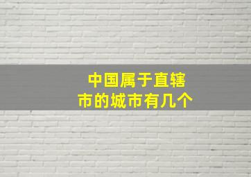 中国属于直辖市的城市有几个