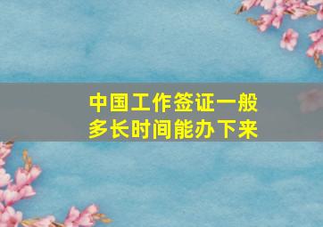 中国工作签证一般多长时间能办下来