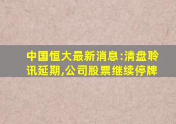 中国恒大最新消息:清盘聆讯延期,公司股票继续停牌