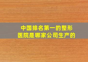 中国排名第一的整形医院是哪家公司生产的