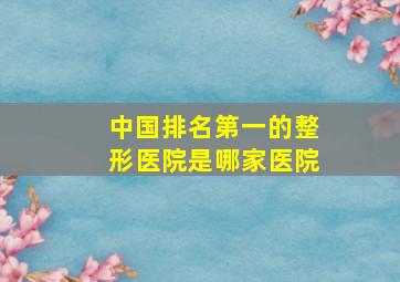 中国排名第一的整形医院是哪家医院