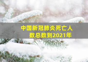 中国新冠肺炎死亡人数总数到2021年