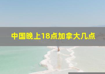 中国晚上18点加拿大几点