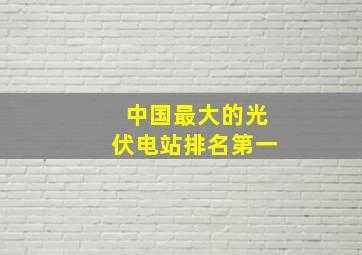 中国最大的光伏电站排名第一