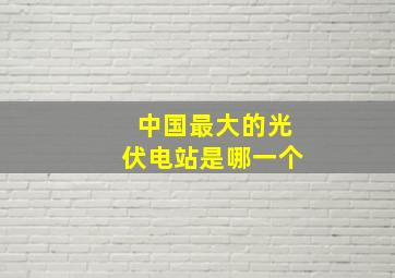 中国最大的光伏电站是哪一个