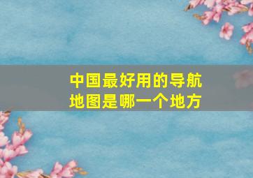 中国最好用的导航地图是哪一个地方