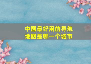 中国最好用的导航地图是哪一个城市