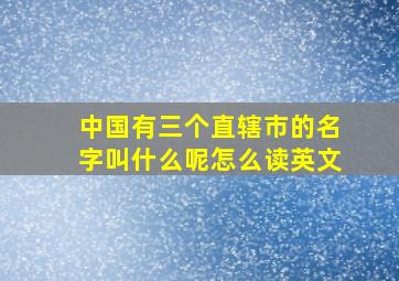 中国有三个直辖市的名字叫什么呢怎么读英文