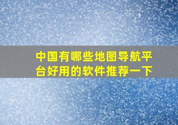 中国有哪些地图导航平台好用的软件推荐一下