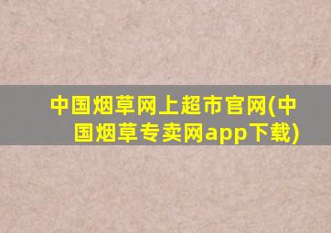 中国烟草网上超市官网(中国烟草专卖网app下载)