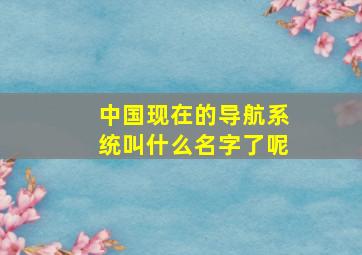 中国现在的导航系统叫什么名字了呢