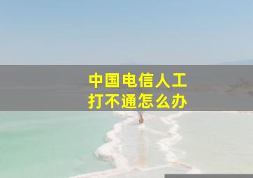 中国电信人工打不通怎么办