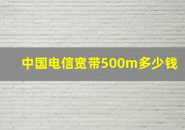 中国电信宽带500m多少钱