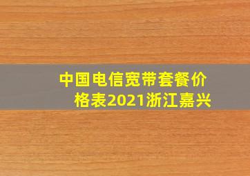 中国电信宽带套餐价格表2021浙江嘉兴