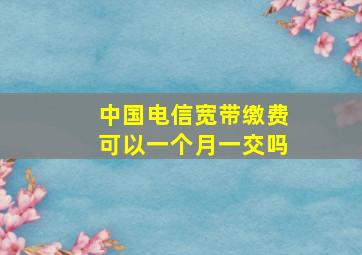 中国电信宽带缴费可以一个月一交吗