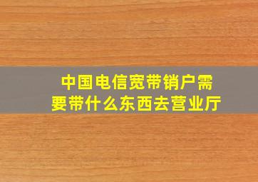 中国电信宽带销户需要带什么东西去营业厅