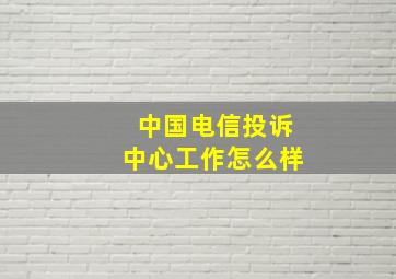 中国电信投诉中心工作怎么样