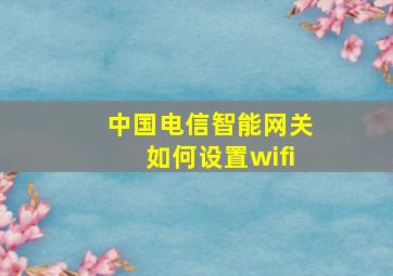 中国电信智能网关如何设置wifi