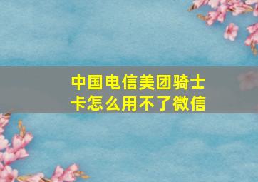 中国电信美团骑士卡怎么用不了微信