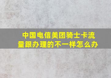 中国电信美团骑士卡流量跟办理的不一样怎么办