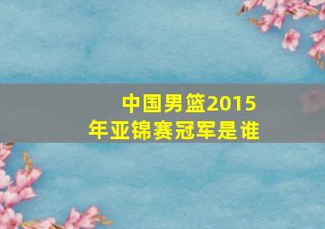 中国男篮2015年亚锦赛冠军是谁