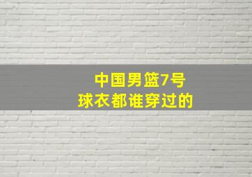 中国男篮7号球衣都谁穿过的