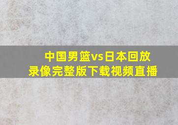 中国男篮vs日本回放录像完整版下载视频直播